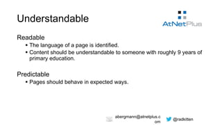 @radkitten
abergmann@atnetplus.c
om
Understandable
Readable
 The language of a page is identified.
 Content should be understandable to someone with roughly 9 years of
primary education.
Predictable
 Pages should behave in expected ways.
 