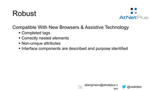 @radkitten
abergmann@atnetplus.c
om
Robust
Compatible With New Browsers & Assistive Technology
 Completed tags
 Correctly nested elements
 Non-unique attributes
 Interface components are described and purpose identified
 