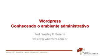 Wordpress 
Conhecendo o ambiente administrativo 
Prof. Wesley R. Bezerra 
wesley@wbezerra.com.br 
 