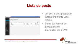 Lista de posts 
• Um post é uma postagem 
curta, geralmente uma 
notícia. 
• É uma das formas de 
alimentar com 
informações seu CMS 
 