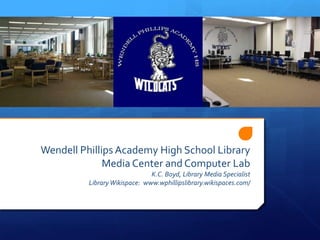 Wendell Phillips Academy High School Library
              Media Center and Computer Lab
                               K.C. Boyd, Library Media Specialist
          Library Wikispace: www.wphillipslibrary.wikispaces.com/
 