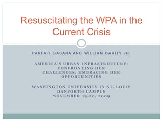 Parfait Gasana and William Darity Jr. America’s Urban Infrastructure: Confronting Her Challenges, Embracing Her Opportunities Washington University in St. LouisDanforth CampusNovember 19-20, 2009 Resuscitating the WPA in the Current Crisis 
