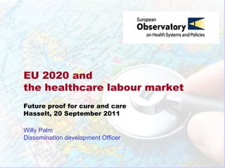EU 2020 and
the healthcare labour market
Future proof for cure and care
Hasselt, 20 September 2011

Willy Palm
Dissemination development Officer
 