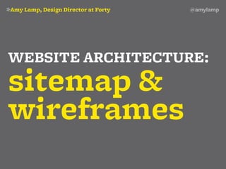 *Amy Lamp, Design Director at Forty	   @amylamp




WEBSITE ARCHITECTURE:
sitemap &
wireframes
 