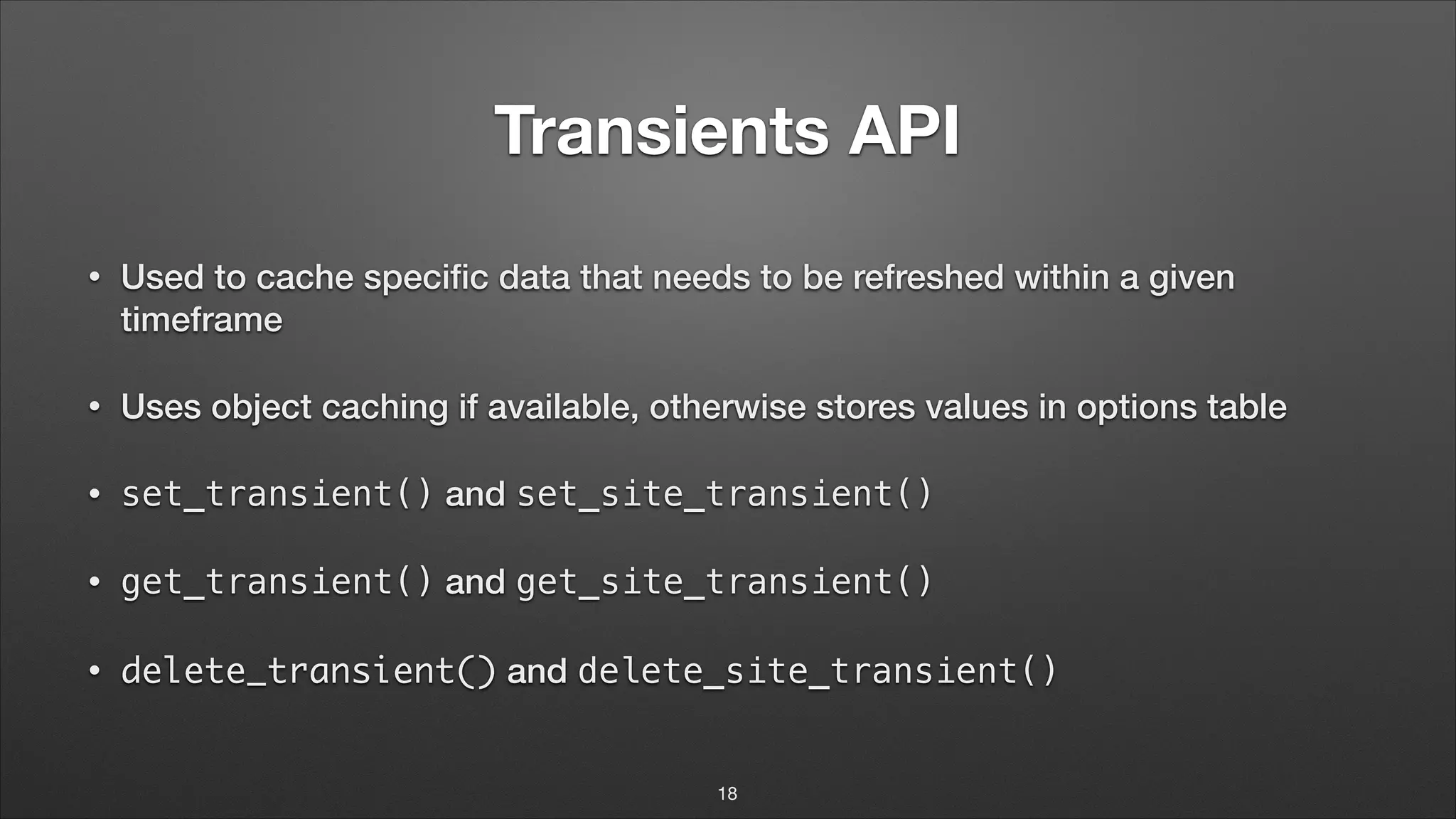 Transients API • Used to cache speciﬁc data that needs to be refreshed within a given timeframe • Uses object caching if available, otherwise stores values in options table • set_transient() and set_site_transient() • get_transient() and get_site_transient() • delete_transient() and delete_site_transient() 18 