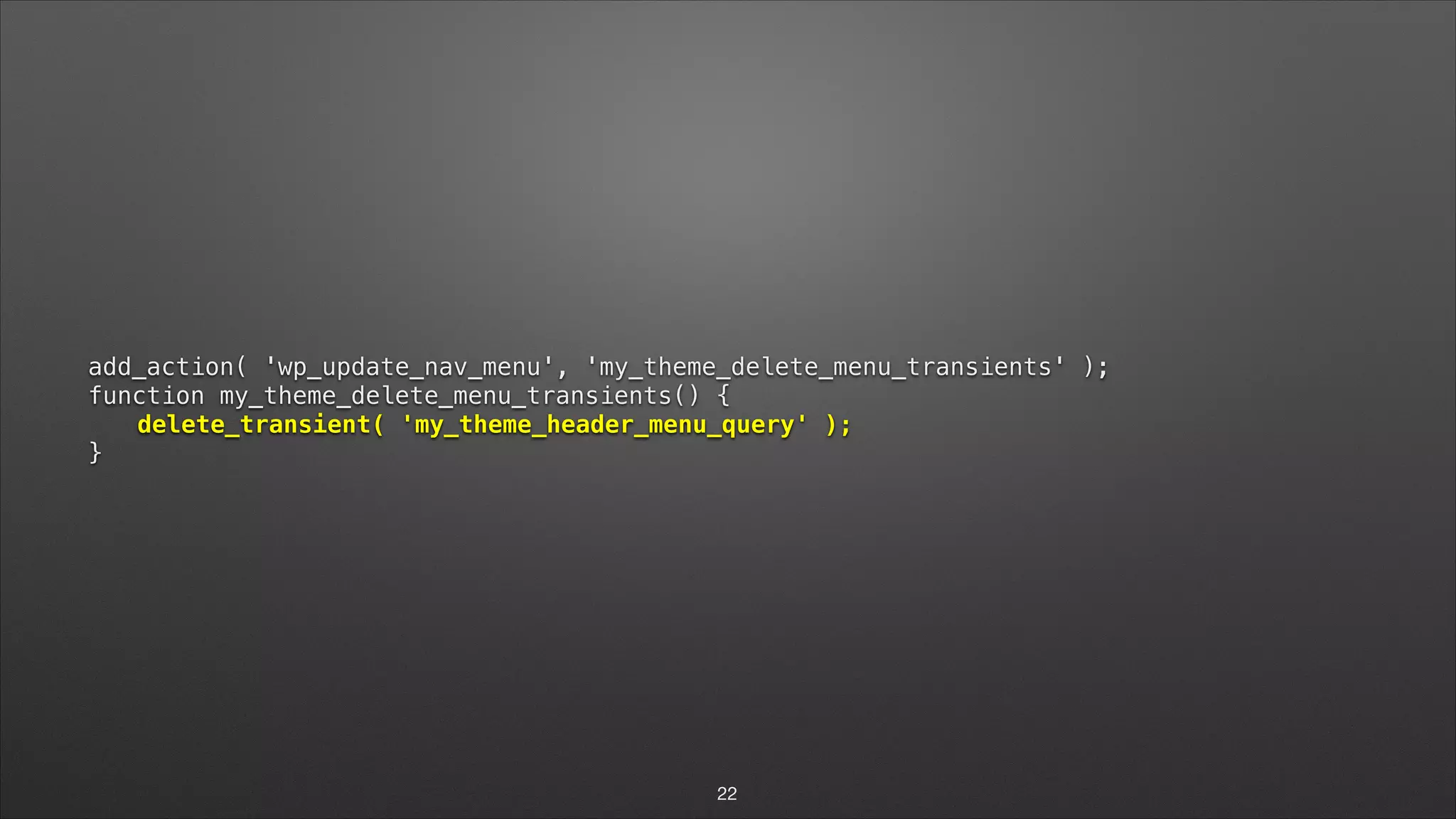 add_action( 'wp_update_nav_menu', 'my_theme_delete_menu_transients' );   function my_theme_delete_menu_transients() {  delete_transient( 'my_theme_header_menu_query' );  } 22 