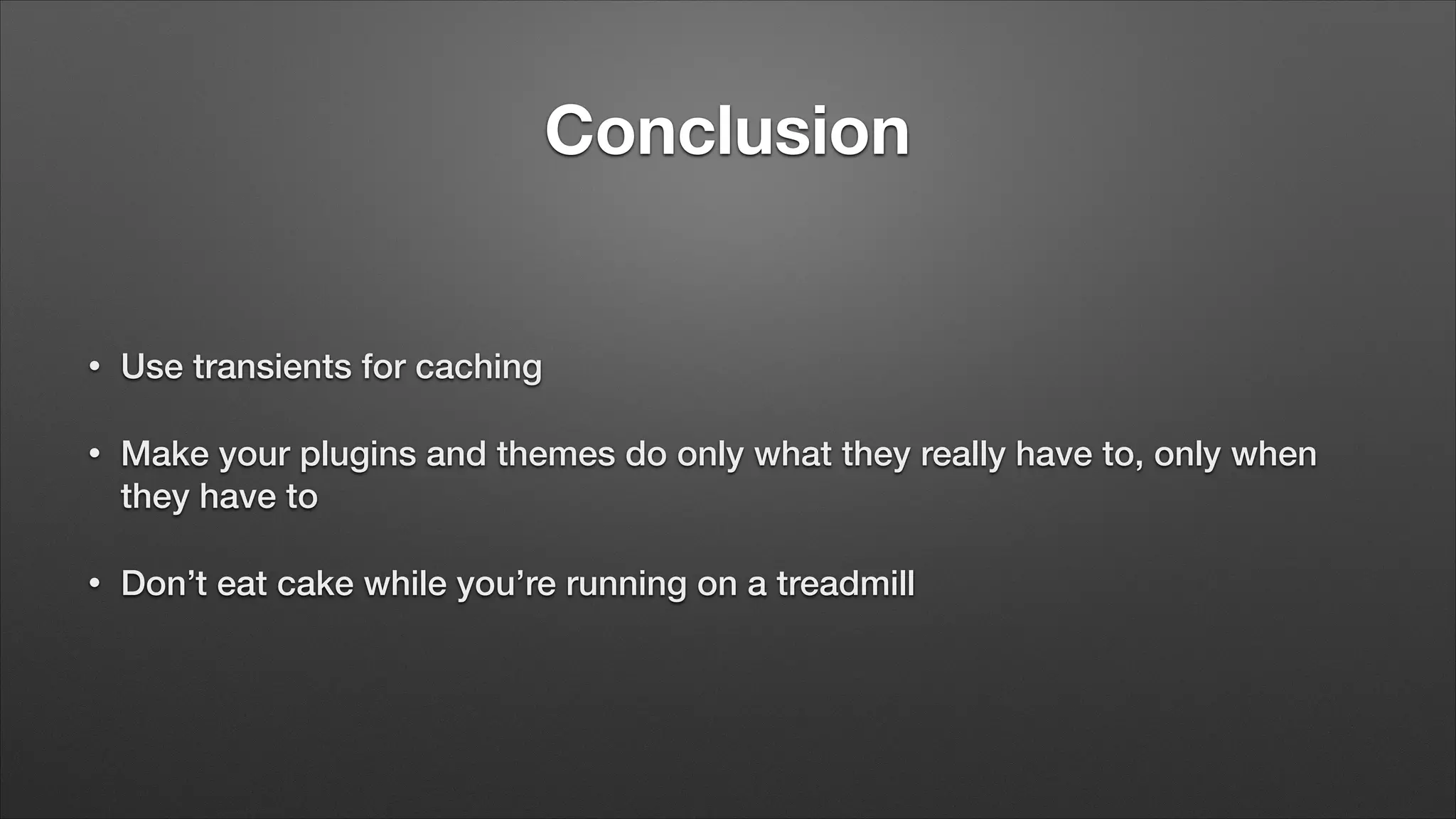 Conclusion • Use transients for caching • Make your plugins and themes do only what they really have to, only when they have to • Don’t eat cake while you’re running on a treadmill 