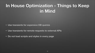 In House Optimization - Things to Keep
in Mind
• Use transients for expensive DB queries
• Use transients for remote requests to external APIs
• Do not load scripts and styles in every page
17
 