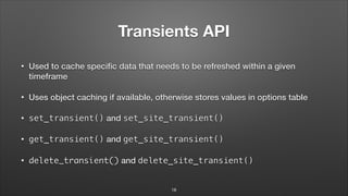 Transients API
• Used to cache speciﬁc data that needs to be refreshed within a given
timeframe
• Uses object caching if available, otherwise stores values in options table
• set_transient() and set_site_transient()
• get_transient() and get_site_transient()
• delete_transient() and delete_site_transient()
18
 