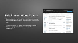 This Presentations Covers:
• Optimization tips for WordPress developers releasing
their work for free in ofﬁcial repositories or somewhere
else
!
• Optimization tips for WordPress developers selling
themes or plugins on their own or through a
marketplace
2
 