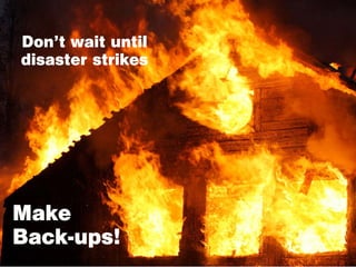 Don’t wait until
disaster strikes




Make
Back-ups!
 