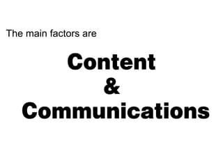 The main factors are


      Content
        &
   Communications
 