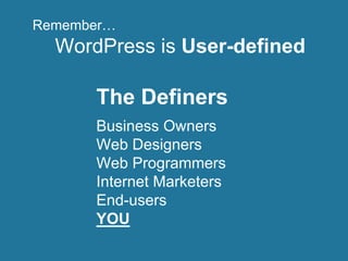 Remember…
  WordPress is User-defined

      The Definers
      Business Owners
      Web Designers
      Web Programmers
      Internet Marketers
      End-users
      YOU
 