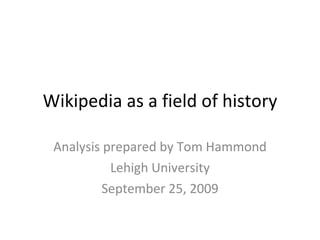 Wikipedia as a field of history Analysis prepared by Tom Hammond Lehigh University September 25, 2009 