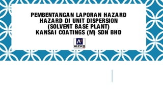 PEMBENTANGAN LAPORAN HAZARD
HAZARD DI UNIT DISPERSION
(SOLVENT BASE PLANT)
KANSAI COATINGS (M) SDN BHD
 