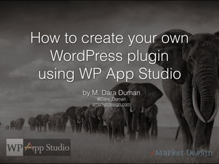 How to create your own
WordPress plugin
using WP App Studio
by M. Dara Duman
@Dara_Duman
emarketdesign.com
 
