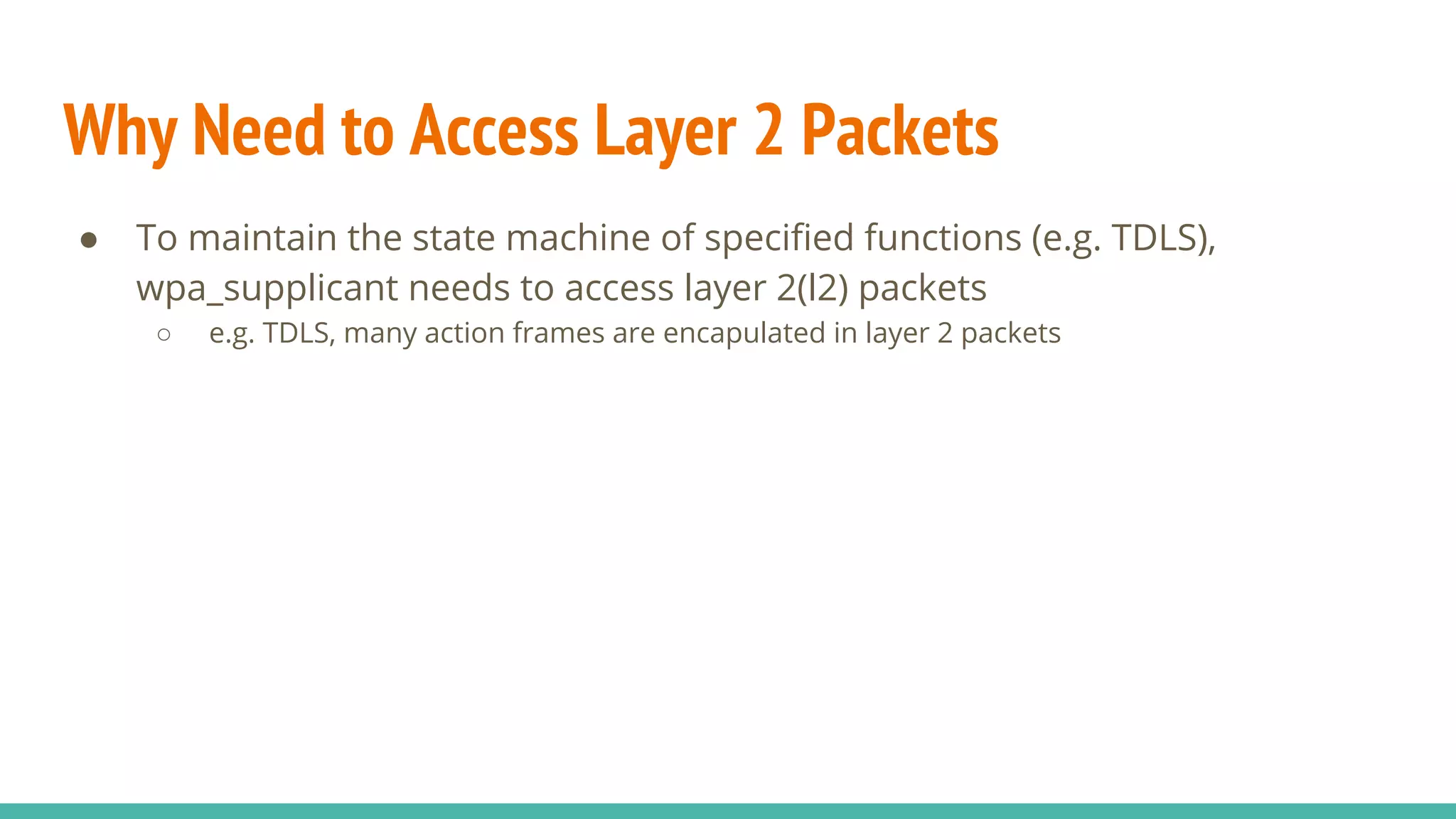 Why Need to Access Layer 2 Packets
● To maintain the state machine of specified functions (e.g. TDLS),
wpa_supplicant needs to access layer 2(l2) packets
○ e.g. TDLS, many action frames are encapulated in layer 2 packets
 