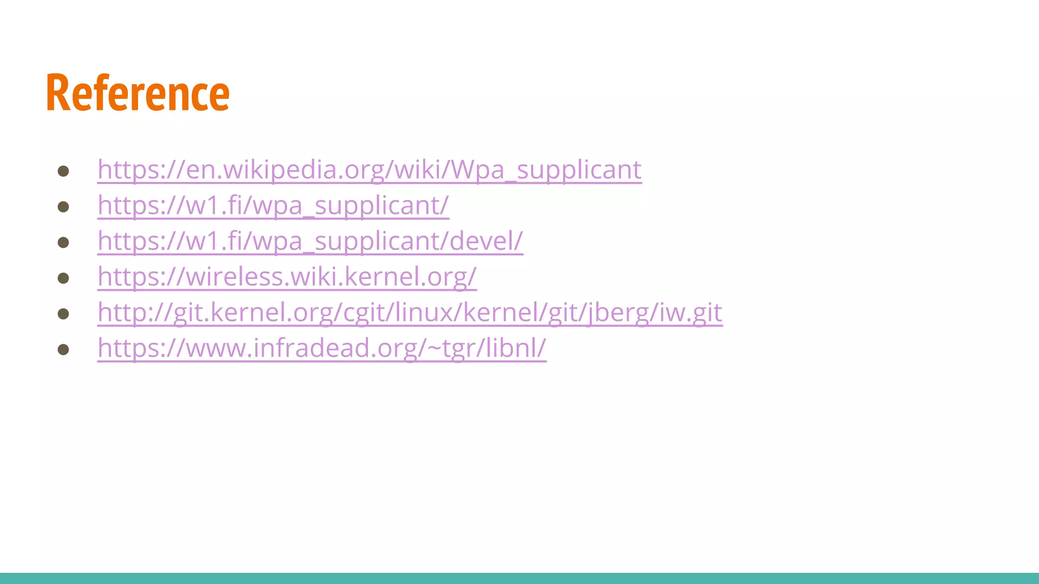 Reference
● https://en.wikipedia.org/wiki/Wpa_supplicant
● https://w1.fi/wpa_supplicant/
● https://w1.fi/wpa_supplicant/devel/
● https://wireless.wiki.kernel.org/
● http://git.kernel.org/cgit/linux/kernel/git/jberg/iw.git
● https://www.infradead.org/~tgr/libnl/
 