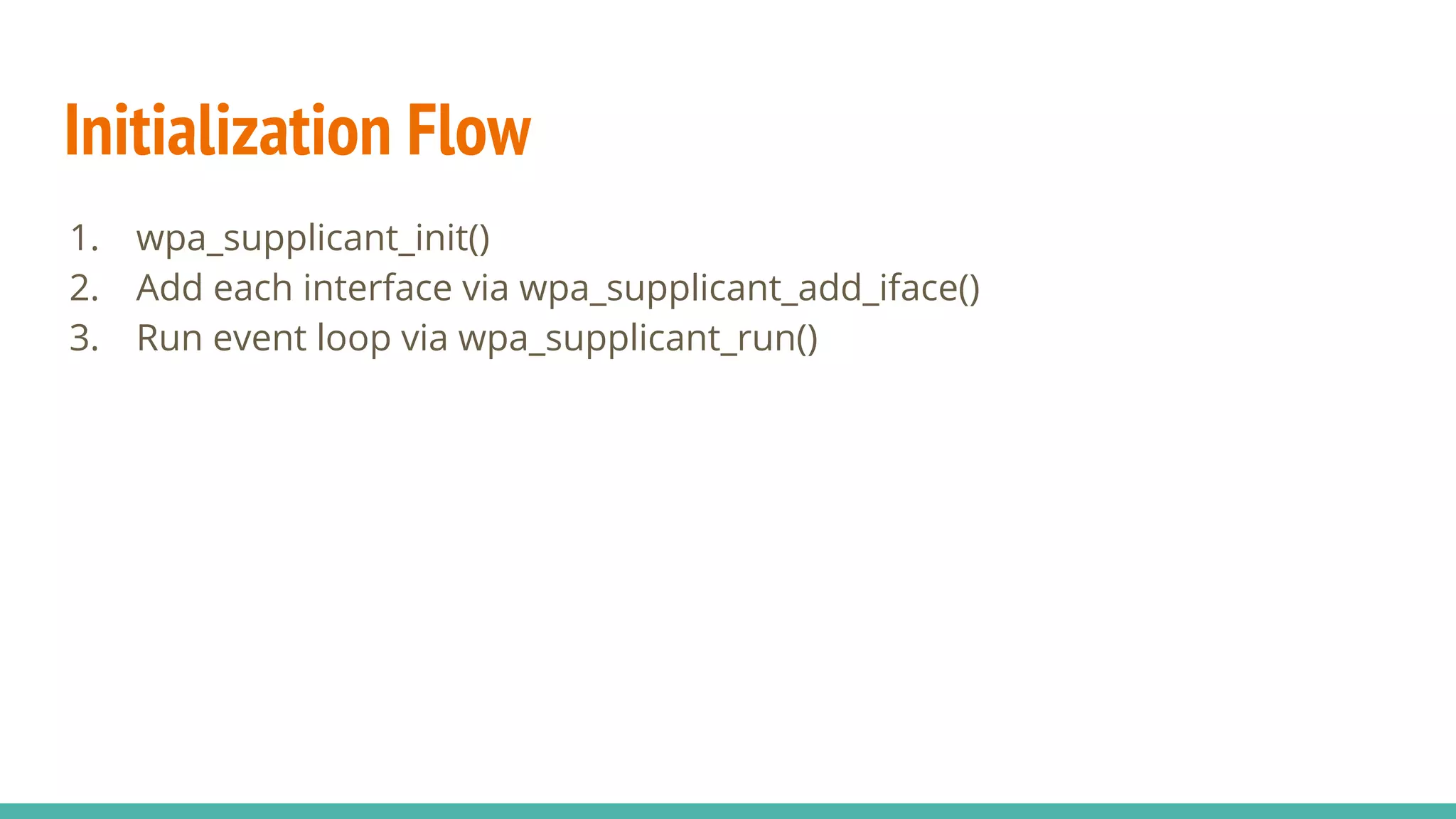Initialization Flow
1. wpa_supplicant_init()
2. Add each interface via wpa_supplicant_add_iface()
3. Run event loop via wpa_supplicant_run()
 