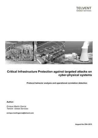 Critical Infrastructure Protection against targeted attacks on
cyber-physical systems
Protocol behavior analysis and operational correlation detection
Author:
Enrique Martín García
Telvent Global Services
enrique.martingarcia@telvent.com
August the 25th 2015
 