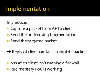 In practice:
 Capture a packet from AP to client
 Send the prefix using fragmentation
 Send the targeted packet


 Rep...