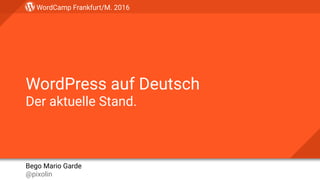 WordCamp Frankfurt/M. 2016
Bego Mario Garde 
@pixolin
WordPress auf Deutsch 
Der aktuelle Stand.
 