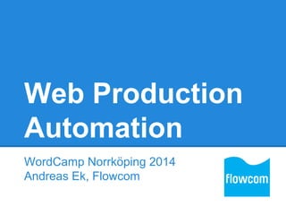 Web Production
Automation
WordCamp Norrköping 2014
Andreas Ek, Flowcom
 