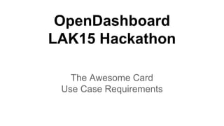 OpenDashboard
LAK15 Hackathon
The Awesome Card
Use Case Requirements
 