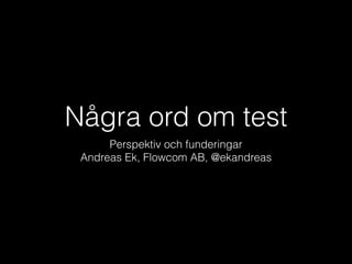 Några ord om test
Perspektiv och funderingar
Andreas Ek, Flowcom AB, @ekandreas

 