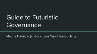Guide to Futuristic
Governance
Martha Fiehn, Kojin Glick, Jess Yao, Heesoo Jang
 
