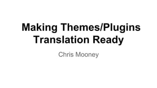 Making Themes/Plugins
Translation Ready
Chris Mooney

 