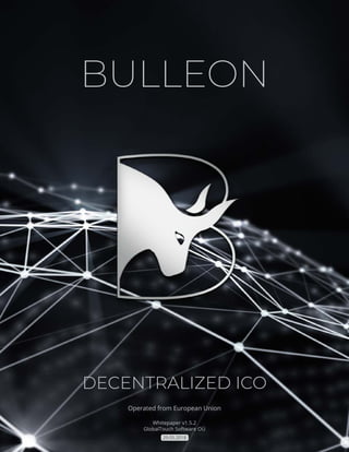 BULLEON WHITE PAPER V 1.5.2
1
BULLEON
DECENTRALIZED ICO
Operated from European Union
Whitepaper v1.5.2
GlobalTouch Software OÜ
29.05.2018
 