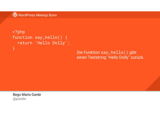 WordPress Meetup Bonn
Bego Mario Garde 
@pixolin
<?php
function say_hello() {
return 'Hello Dolly';
}
Die Funktion say_hel...