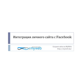 Интеграция личного сайта с Facebook Создаем сайты на MyWeb  http://myweb.kz/ 