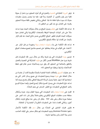 ‫الموقع‬ ‫ﻻستخدام‬ ‫دليلك‬‫وتواصل‬ ‫وعمل‬ ‫تعليم‬ ‫كمصة‬ ‫والووردبريس‬ ‫اﻹلكتروني‬
15
‫توفير‬‫المرونﺔ‬‫ﺔ‬ ‫العال‬‫في‬‫التحديث‬‫التعديل‬‫و‬‫في‬‫ل‬‫اء‬‫ز‬‫أج‬‫المحتو‬‫ن‬‫دو‬‫تدخ‬‫ل‬‫أو‬‫معرفﺔ‬
‫ﺔ‬ ‫تقن‬‫ممن‬‫قوم‬‫التحرر‬‫أو‬‫التحديث‬‫ﻼ‬ ‫و‬‫قيود‬‫ه‬ ‫عل‬‫مما‬‫ضمن‬‫وصول‬‫معل‬‫ومات‬
‫حديثﺔ‬‫ذات‬‫جودة‬‫ﺔ‬ ‫عال‬Up-to-date‫للمتلقي‬‫التالي‬ ‫و‬‫ض‬ ‫تخف‬‫تكلفﺔ‬‫انﺔ‬ ‫ص‬‫ا‬‫لمحتو‬
‫ته‬‫ر‬‫وقد‬‫على‬‫التعامل‬‫مع‬‫عدد‬‫بير‬‫من‬‫المتلقين‬‫له‬.
‫على‬ ‫اﻷنظمﺔ‬ ‫تلك‬ ‫تساعد‬‫م‬ ‫تعظ‬‫تساعد‬ ‫حيث‬ ‫حث‬ ‫ال‬ ‫ات‬ ‫محر‬ ‫خﻼل‬ ‫من‬ ‫الموقع‬ ‫وصول‬
‫مثﻼ‬‫معها‬ ‫تتعامل‬ ‫التي‬‫و‬ ‫ﺔ‬ ‫اﻹلكترون‬ ‫الصفحات‬ ‫فقﺔ‬‫ر‬‫الم‬ ‫ﺔ‬ ‫الوصف‬ ‫انات‬ ‫الب‬ ‫نشر‬ ‫على‬
‫ائر‬‫ز‬‫ال‬ ‫ام‬ ‫ق‬ ‫عند‬ ‫حث‬ ‫ال‬ ‫نتائج‬ ‫ضمن‬ ‫اﻹلكتروني‬ ‫الموقع‬ ‫لتظهر‬ ‫غوغل‬ ‫حث‬ ‫ال‬ ‫ات‬ ‫محر‬
.‫اﻹلكتروني‬ ‫الموقع‬ ‫عﻼقﺔ‬ ‫لها‬ ‫لمات‬ ‫عن‬ ‫حث‬ ‫ال‬
‫بناء‬ ‫على‬ ‫اﻷنظمﺔ‬ ‫تلك‬ ‫تساعد‬‫سهلﺔ‬ ‫استخدام‬ ‫اجهات‬‫و‬‫ائر‬‫ز‬‫ال‬ ‫قبل‬ ‫من‬ ‫ومفهومﺔ‬‫ع‬‫بر‬
‫الموقع‬ ‫صفحات‬ ‫ع‬ ‫لجم‬ ‫متناس‬ ‫م‬ ‫تصم‬ ‫على‬ ‫وحفاظها‬ ‫اﻫا‬ ‫بن‬ ‫في‬ ‫الب‬‫و‬‫الق‬ ‫على‬ ‫اﻻعتماد‬
.‫اﻹلكتروني‬
‫تحسين‬‫جودة‬‫المعلومات‬‫التي‬‫يتم‬‫ﻫا‬‫نشر‬‫من‬ ‫وذلك‬‫خﻼل‬‫مرور‬‫تلك‬‫قبل‬ ‫المعلومات‬
‫ﻫا‬‫نشر‬‫ة‬‫ر‬‫بدو‬‫عمل‬Workflow‫تضمن‬‫ﻷكثر‬‫من‬‫طرف‬‫ﺔ‬ ‫المشار‬‫في‬‫التحديث‬‫التعديل‬‫و‬
‫التدقي‬‫و‬‫المعالجﺔ‬‫و‬‫في‬‫المحتو‬‫ل‬‫وف‬‫ه‬‫ر‬‫دو‬‫اته‬ ‫وصﻼح‬‫ضمن‬‫نظام‬‫قو‬‫لح‬‫ف‬
‫ات‬ ‫الصﻼح‬‫تها‬‫ر‬‫دا‬ٕ‫ا‬‫و‬‫ورطها‬‫مع‬‫المحتو‬‫ذاته‬.
‫دعم‬‫ات‬ ‫عمل‬‫التسو‬‫العﻼقات‬‫و‬‫العامﺔ‬‫الخاصﺔ‬‫المنشأة‬‫ﺔ‬ ‫وم‬ ‫ح‬‫انت‬‫أو‬‫خاصﺔ‬‫م‬‫ن‬
‫خﻼل‬‫الحفا‬‫على‬‫ﺔ‬ ‫ﻫو‬‫موحدة‬‫ة‬‫ز‬‫وممي‬‫للمعلومات‬‫في‬‫ع‬ ‫جم‬‫وسائل‬‫النشر‬‫التي‬‫ي‬‫تم‬
‫ما‬ ‫استخدامها‬‫تسهل‬‫ﺔ‬ ‫عمل‬‫وصول‬‫الرسالﺔ‬‫ﺔ‬ ‫ق‬ ‫التسو‬‫للمتلقي‬‫ل‬ ‫ش‬‫اضح‬‫و‬‫وموحد‬‫ما‬
‫تساعد‬‫ة‬‫ر‬‫ا‬‫ز‬‫غ‬‫المعلومات‬‫علي‬‫وصول‬‫ة‬‫ر‬‫الصو‬‫ل‬ ‫ش‬‫أوضح‬‫ضا‬ ‫أ‬‫و‬ ‫للعميل‬‫ال‬ ‫اة‬‫ر‬‫مجا‬‫توسع‬
‫النمو‬‫و‬‫المتوقع‬‫في‬‫المعلومات‬‫مع‬‫التطور‬‫المستمر‬‫في‬‫حجم‬‫المنشأة‬.
‫ة‬‫ر‬‫القد‬‫على‬‫إعادة‬‫استخدام‬‫ذات‬‫المعلومات‬‫التي‬‫ﻫا‬‫يدير‬‫النظام‬‫ات‬‫ر‬‫م‬‫عديدة‬‫ال‬ ‫أش‬ ‫و‬
‫مختلفﺔ‬‫حسب‬‫ات‬ ‫متطل‬‫اﻹلكتروني‬ ‫الموقع‬‫ه‬‫ر‬‫وتطو‬‫فمثﻼ‬‫ن‬ ‫م‬‫نشر‬‫ذات‬‫الخ‬‫بر‬‫على‬
‫صفحﺔ‬‫جردة‬‫ل‬ ‫ش‬‫وعلى‬‫ملف‬PDF‫ل‬ ‫ش‬‫ثان‬‫وعلى‬‫عدة‬‫اقع‬‫و‬‫م‬‫نت‬‫ر‬‫إنت‬‫ال‬ ‫أش‬
‫أخر‬.‫التالي‬ ‫و‬‫القضاء‬‫تماما‬‫على‬‫المعلومات‬‫ة‬‫ر‬‫ر‬ ‫الم‬‫أو‬‫المتضارﺔ‬‫أو‬‫الخاطئﺔ‬.
‫ر‬ ‫تطو‬‫ات‬‫ر‬‫قد‬‫العاملين‬‫في‬‫ـأة‬‫ش‬‫المن‬‫من‬‫خﻼل‬‫دعم‬‫تلك‬‫اﻷنظمﺔ‬‫لﻸعمال‬
‫داخلها‬Business Process‫ﻫا‬‫وتوفير‬‫للمعلومات‬‫لهم‬‫ل‬ ‫ش‬‫مستمر‬‫وفي‬‫الوقت‬‫المنا‬‫سب‬
‫ضمن‬‫بيئﺔ‬‫العمل‬‫ولمن‬‫حتاجها‬‫خارجه‬.
 