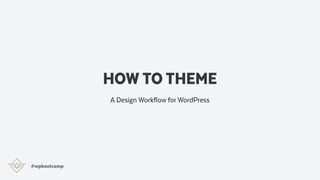 HOW TO THEME
A Design Workflow for WordPress
#wpbootcamp
 