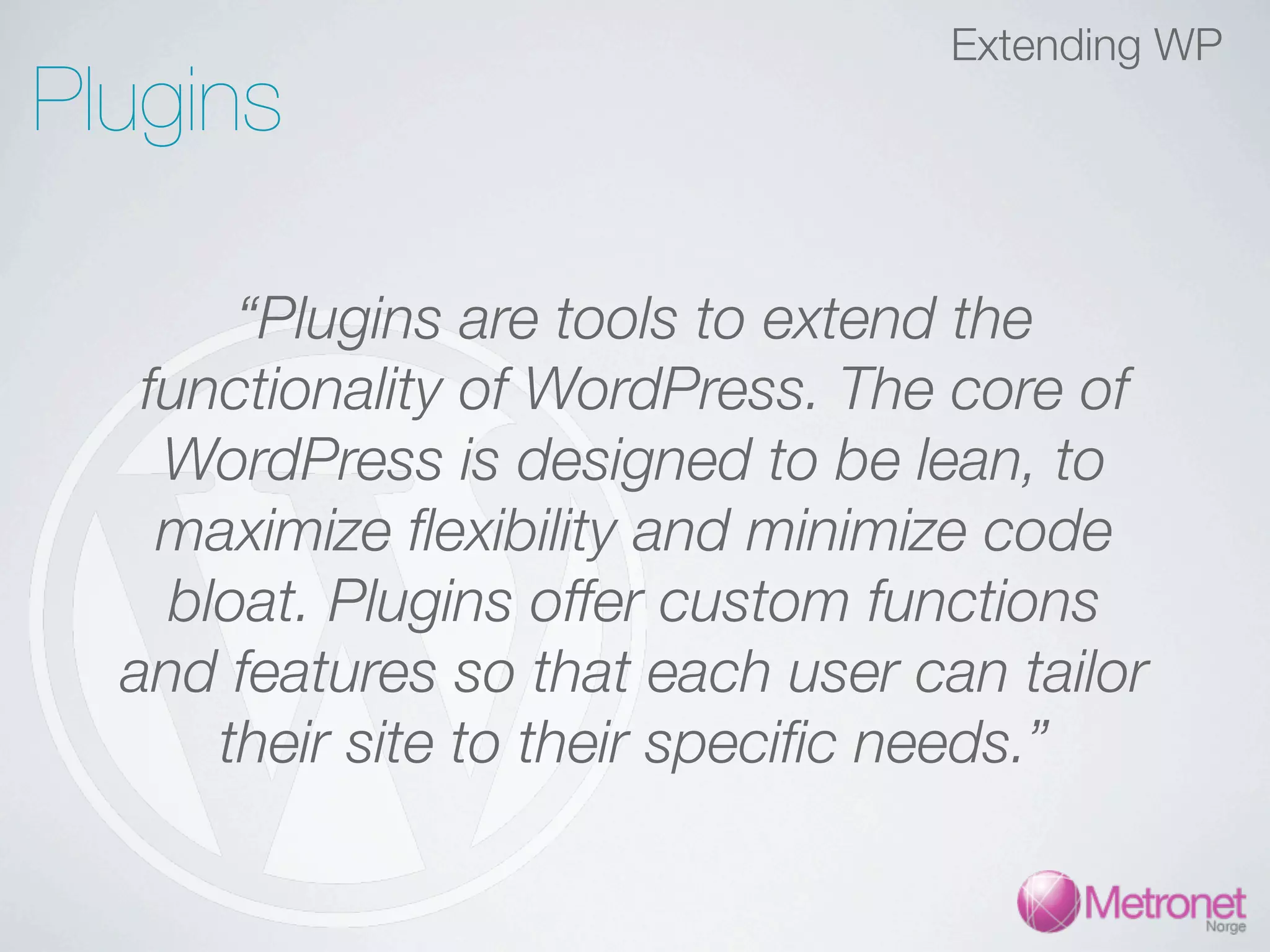 Extending WP Plugins “Plugins are tools to extend the functionality of WordPress. The core of WordPress is designed to be lean, to maximize ﬂexibility and minimize code bloat. Plugins offer custom functions and features so that each user can tailor their site to their speciﬁc needs.” 