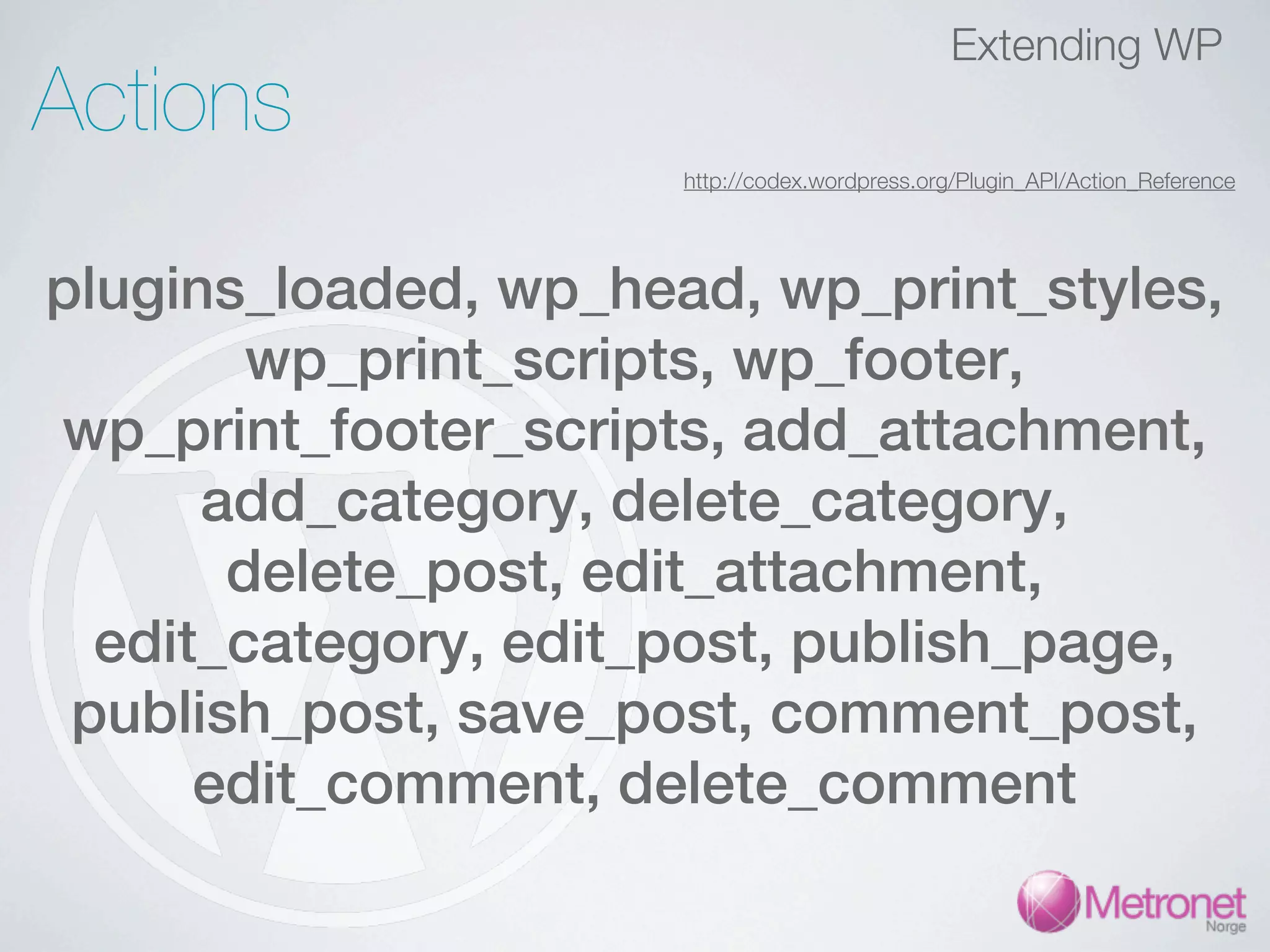 Extending WP Actions http://codex.wordpress.org/Plugin_API/Action_Reference plugins_loaded, wp_head, wp_print_styles, wp_print_scripts, wp_footer, wp_print_footer_scripts, add_attachment, add_category, delete_category, delete_post, edit_attachment, edit_category, edit_post, publish_page, publish_post, save_post, comment_post, edit_comment, delete_comment 