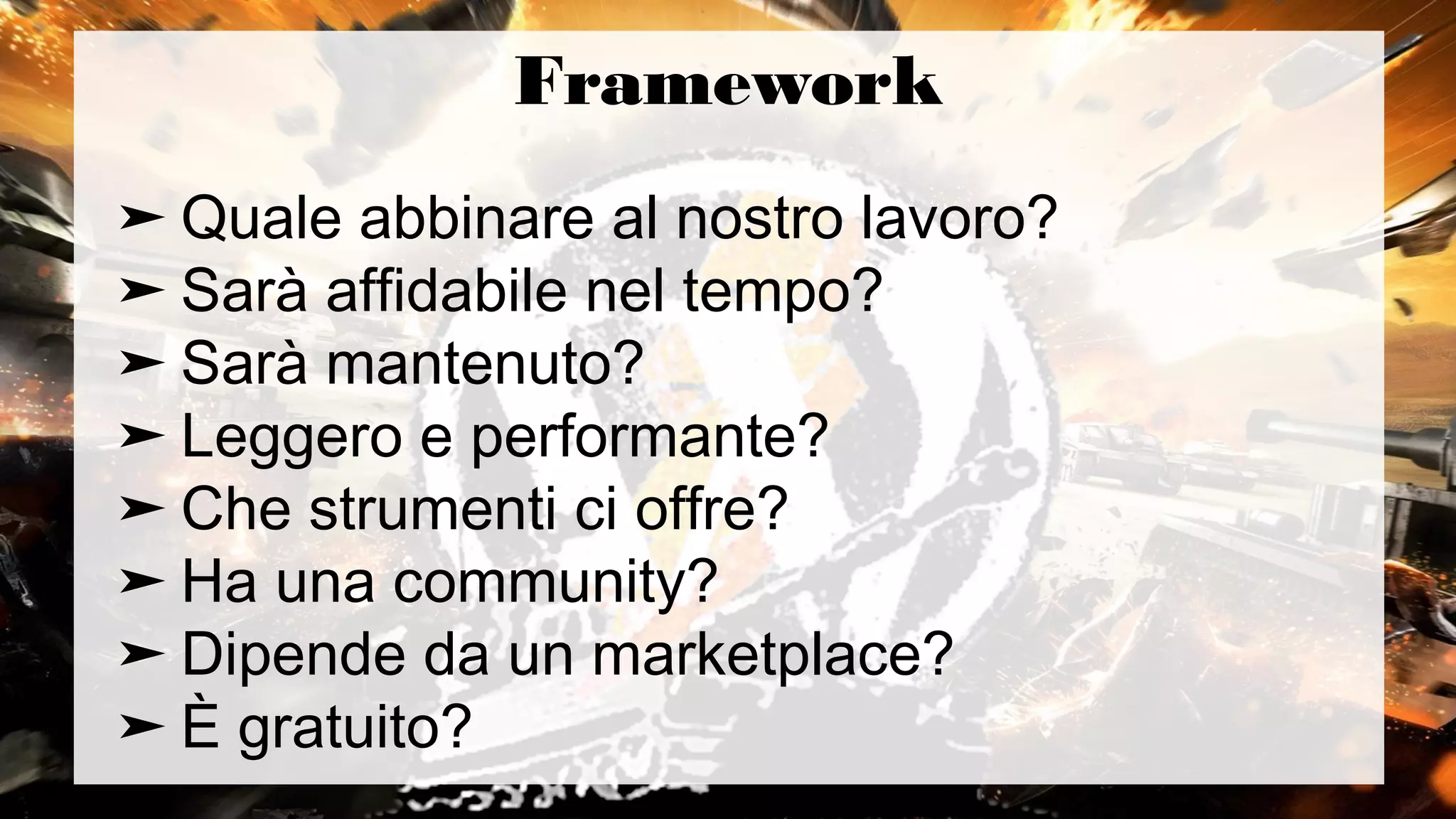 Framework
➤ Quale abbinare al nostro lavoro?
➤ Sarà affidabile nel tempo?
➤ Sarà mantenuto?
➤ Leggero e performante?
➤ Che strumenti ci offre?
➤ Ha una community?
➤ Dipende da un marketplace?
➤ È gratuito?
 