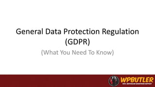 General Data Protection Regulation
(GDPR)
(What You Need To Know)
 