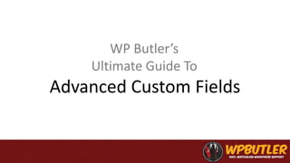 Advanced Custom Fields
WP Butler’s
Ultimate Guide To
 