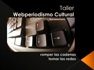 Taller Webperiodismo Cultural Iberoamericano romper las cadenas tomar las redes 