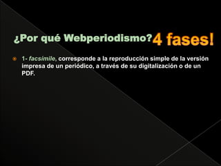 ¿Por qué Webperiodismo?1- facsímile, corresponde a la reproducción simple de la versión impresa de un periódico, a través de su digitalización o de un PDF.4 fases!