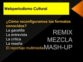 Webperiodismo Cultural¿Cómo reconfiguramos los formatos conocidos?La gacetillaLa entrevistaLa crítica La reseñaEl reportaje multimediaREMIXMEZCLAMASH-UP
