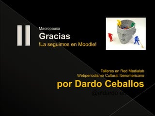 IIMacropausaGracias!La seguimos en Moodle!Talleres en Red MedialabWebperiodismo Cultural Iberomericanopor Dardo Ceballos@eldardo en twitter