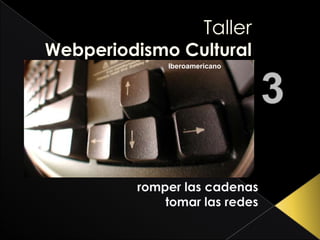 Taller Webperiodismo Cultural Iberoamericano 3 romper las cadenas tomar las redes 
