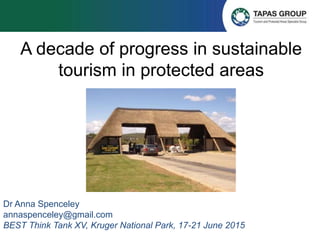 A decade of progress in sustainable
tourism in protected areas
Dr Anna Spenceley
annaspenceley@gmail.com
BEST Think Tank XV, Kruger National Park, 17-21 June 2015
 