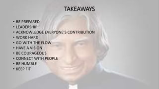 TAKEAWAYS
• BE PREPARED
• LEADERSHIP
• ACKNOWLEDGE EVERYONE’S CONTRIBUTION
• WORK HARD
• GO WITH THE FLOW
• HAVE A VISION
• BE COURAGEOUS
• CONNECT WITH PEOPLE
• BE HUMBLE
• KEEP FIT
 