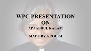 WPC PRESENTATION
ON
APJ ABDUL KALAM
MADE BY GROUP 4
 