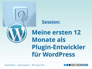 Session:

                            Meine ersten 12
                            Monate als
                            Plugin-Entwickler
                            für WordPress
David Decker · deckerweb.de · WP Camp 2012
 